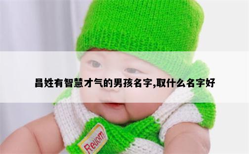 昌姓有智慧才气的男孩名字,取什么名字好