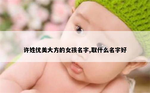 许姓优美大方的女孩名字,取什么名字好