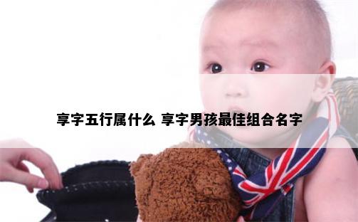 享字五行属什么 享字男孩最佳组合名字